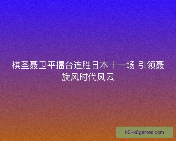 棋圣聂卫平擂台连胜日本十一场 引领聂旋风时代风云