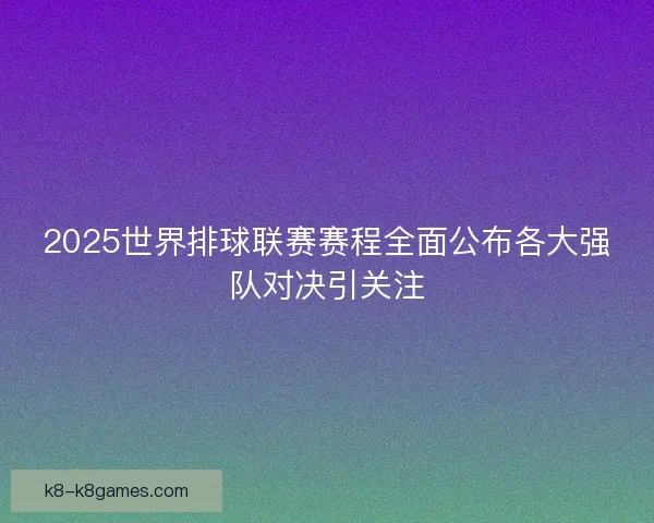 2025世界排球联赛赛程全面公布各大强队对决引关注